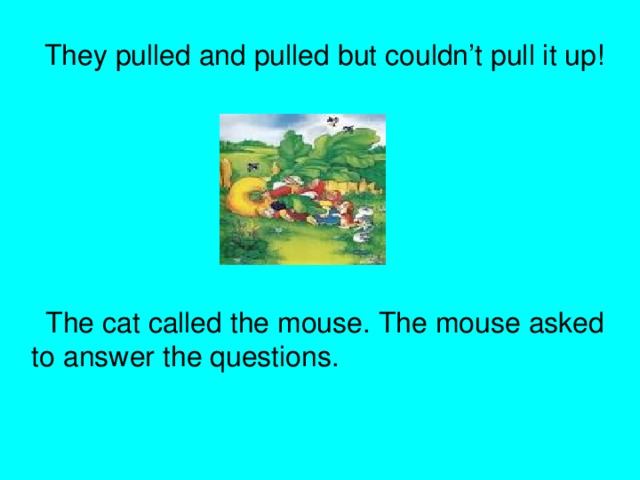 They pulled and pulled but couldn’t pull it up!  The cat called the mouse. The mouse asked to answer the questions.