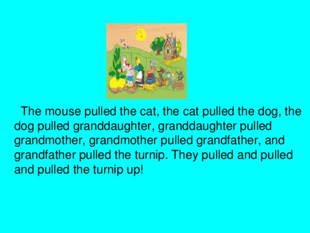 The mouse pulled the cat, the cat pulled the dog, the dog pulled granddaughter, granddaughter pulled grandmother, grandmother pulled grandfather, and  grandfather pulled the turnip. They pulled and pulled and pulled the turnip up!