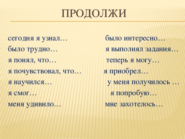 Продолжи сегодня я узнал… было интересно… было трудно… я выполнял задания… я понял, что… теперь я могу… я почувствовал, что… я приобрел… я научился… у меня получилось … я смог… я попробую… меня удивило… мне захотелось…