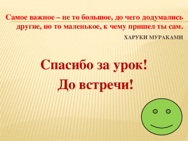 Самое важное – не то большое, до чего додумались другие, но то маленькое, к чему пришел ты сам.   Харуки Мураками   Спасибо за урок! До встречи!