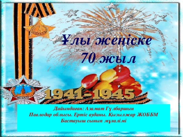 Ұлы жеңіске 70 жыл Дайындаған: Азамат Гүлбаршын Павлодар облысы. Ертіс ауданы. Қызылжар ЖОББМ Бастауыш сынып мұғалімі