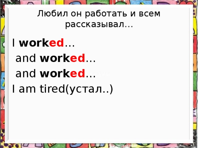 Любил он работать и всем рассказывал… I work ed …  and work ed …  and work ed … I am tired(устал..)