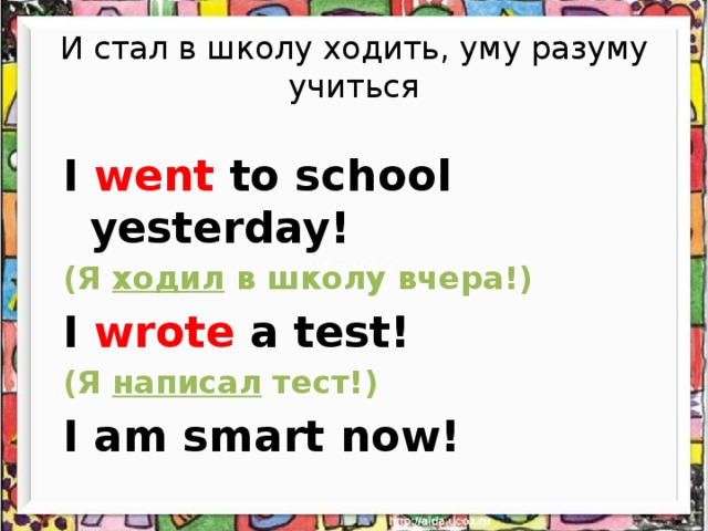И стал в школу ходить, уму разуму учиться I went to school yesterday! (Я ходил в школу вчера!) I wrote a test! (Я написал тест!) I am smart now!