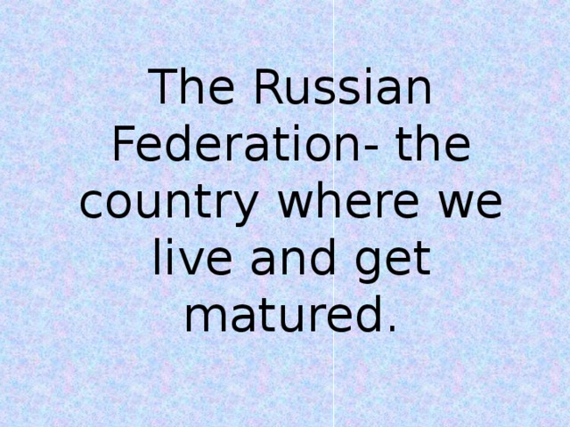 The Russian Federation- the country where we live and get matured.