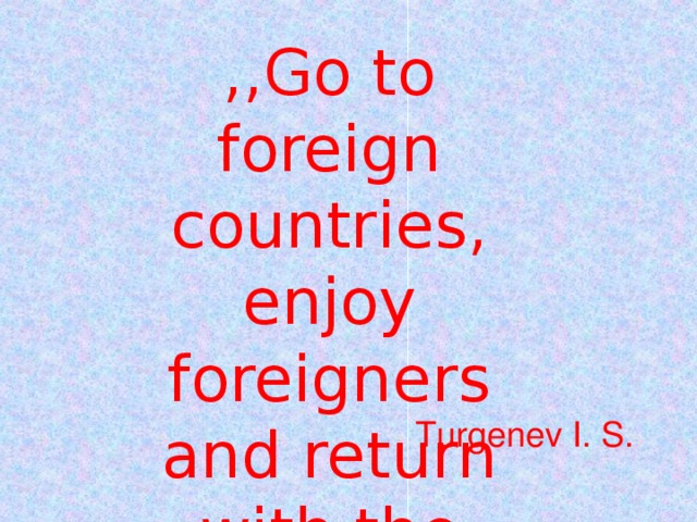,,Go to foreign countries, enjoy foreigners and return with the Russian heart’’ Turgenev I. S.