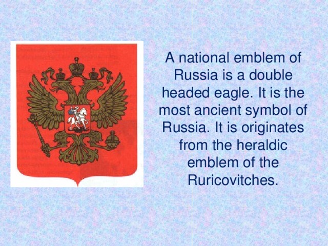 A national emblem of Russia is a double headed eagle. It is the most ancient symbol of Russia. It is originates from the heraldic emblem of the Ruricovitches.