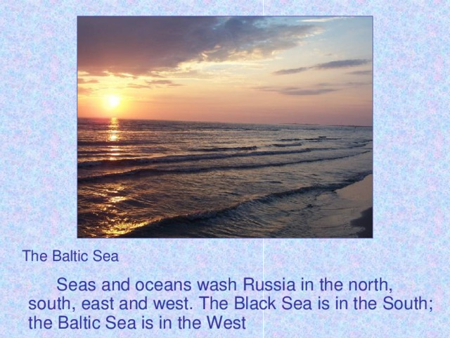 The Baltic Sea    Seas and oceans wash Russia in the north, south, east and west. The Black Sea is in the South; the Baltic Sea is in the West