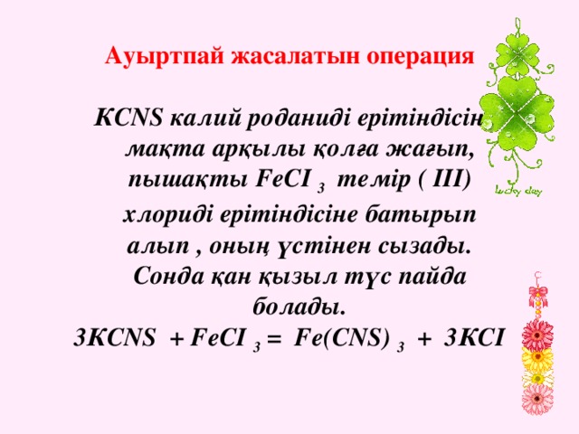 Ауыртпай жасалатын операция  КС NS калий роданиді ерітіндісін мақта арқылы қолға жағып, пышақты F еСI 3 темір ( III) хлориді ерітіндісіне батырып алып , оның үстінен сызады. Сонда қан қызыл түс пайда болады. 3КСNS + FеСI 3 = Fе(СNS) 3 + 3КСI