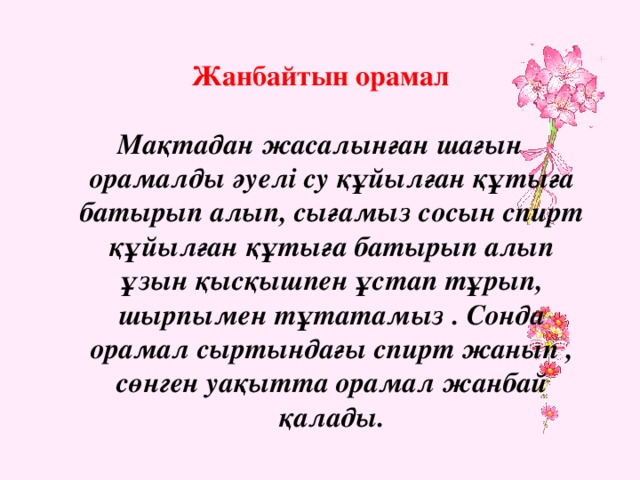 Жанбайтын орамал  Мақтадан жасалынған шағын орамалды әуелі су құйылған құтыға батырып алып, сығамыз сосын спирт құйылған құтыға батырып алып ұзын қысқышпен ұстап тұрып, шырпымен тұтатамыз . Сонда орамал сыртындағы спирт жанып , сөнген уақытта орамал жанбай қалады.