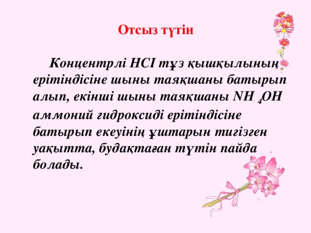 Отсыз түтін   Концентрлі НСI тұз қышқылының ерітіндісіне шыны таяқшаны батырып алып, екінші шыны таяқшаны NН 4 ОН аммоний гидроксиді ерітіндісіне батырып екеуінің ұштарын тигізген уақытта, будақтаған түтін пайда болады.