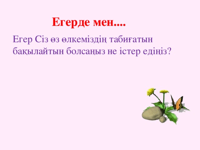 Егерде мен.... Егер Сіз өз өлкеміздің табиғатын бақылайтын болсаңыз не істер едіңіз?