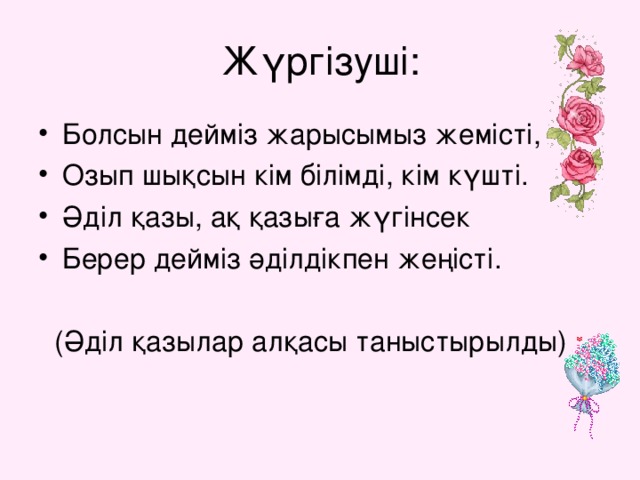 Жүргізуші: Болсын дейміз жарысымыз жемісті, Озып шықсын кім білімді, кім күшті. Әділ қазы, ақ қазыға жүгінсек Берер дейміз әділдікпен жеңісті.  (Әділ қазылар алқасы таныстырылды)