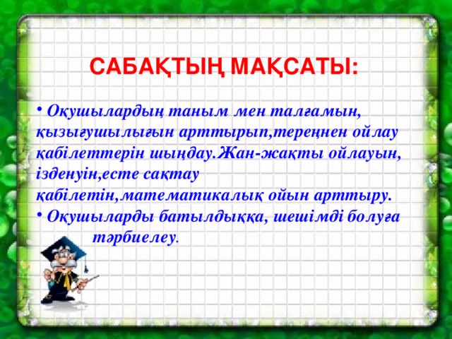 Сабақтың мақсаты:  Оқушылардың таным мен талғамын, қызығушылығын арттырып,тереңнен ойлау қабілеттерін шыңдау.Жан-жақты ойлауын, ізденуін,есте сақтау қабілетін,математикалық ойын арттыру.  Оқушыларды батылдыққа, шешімді болуға  тәрбиелеу .