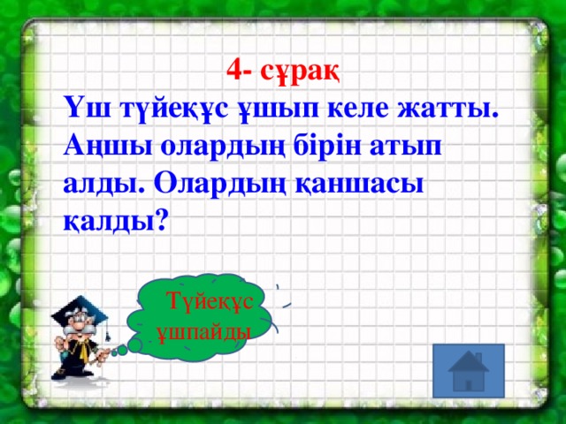 4- сұрақ Үш түйеқұс ұшып келе жатты. Аңшы олардың бірін атып алды. Олардың қаншасы қалды?   Түйеқұс ұшпайды