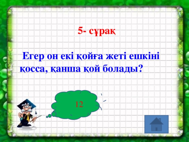 5- сұрақ   Егер он екі қойға жеті ешкіні қосса, қанша қой болады?   12