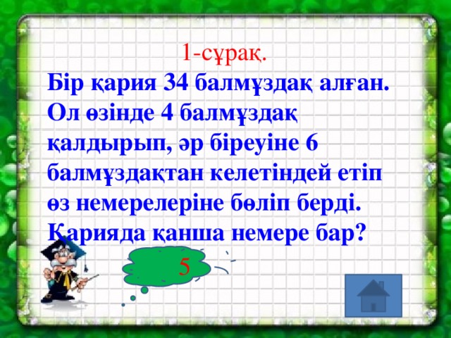 1-сұрақ.  Бір қария 34 балмұздақ алған. Ол өзінде 4 балмұздақ қалдырып, әр біреуіне 6 балмұздақтан келетіндей етіп өз немерелеріне бөліп берді. Қарияда қанша немере бар?  5