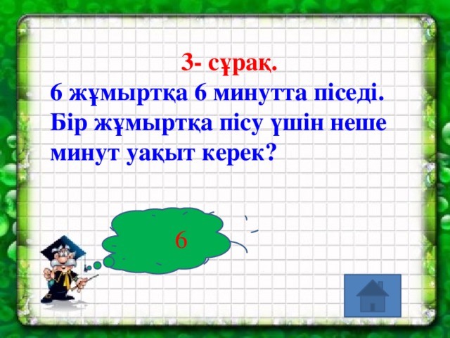 3- сұрақ. 6 жұмыртқа 6 минутта піседі. Бір жұмыртқа пісу үшін неше минут уақыт керек?  6