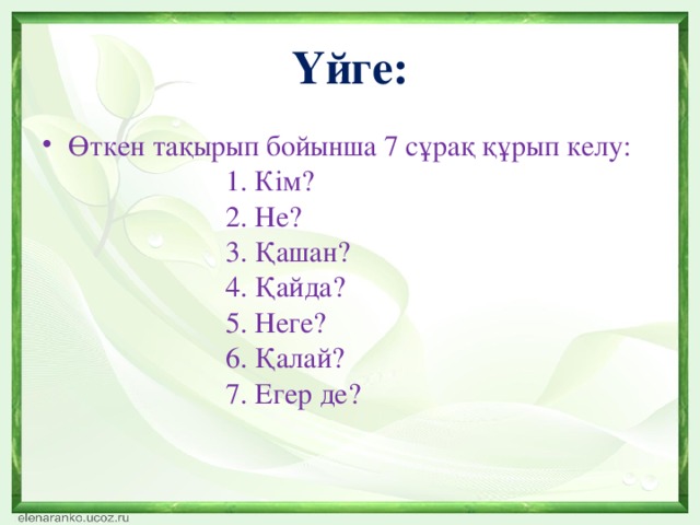 Үйге: Өткен тақырып бойынша 7 сұрақ құрып келу:  1. Кім?  2. Не?  3. Қашан?  4. Қайда?  5. Неге?  6. Қалай?  7. Егер де?