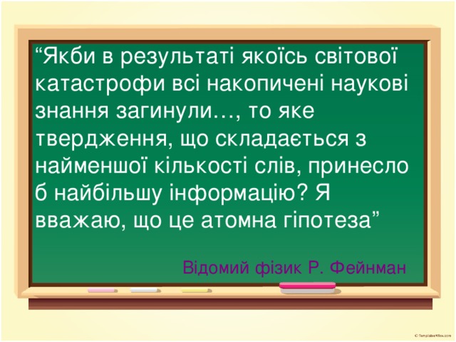 “ Якби в результаті якоїсь світової катастрофи всі накопичені наукові знання загинули…, то яке твердження, що складається з найменшої кількості слів, принесло б найбільшу інформацію? Я вважаю, що це атомна гіпотеза” Відомий фізик Р. Фейнман