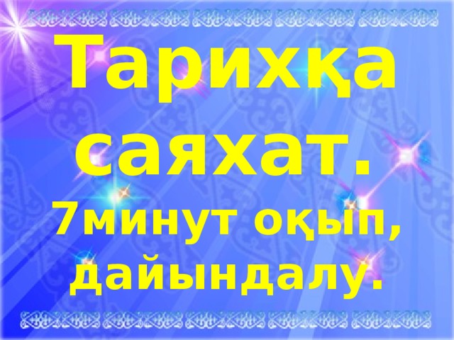 Тарихқа саяхат.  7минут оқып, дайындалу.