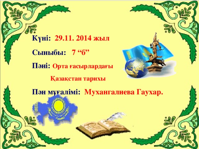 Күні:  29.11. 2014 жыл Сыныбы:  7 “б” Пәні:  Орта ғасырлардағы  Қазақстан тарихы Пән мұғалімі: Мухангалиева Гаухар.