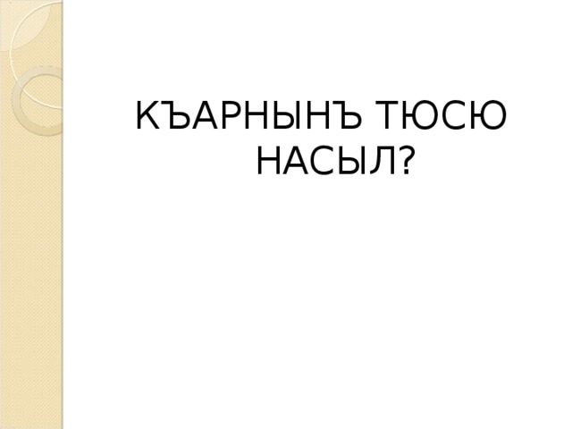 КЪАРНЫНЪ ТЮСЮ НАСЫЛ?