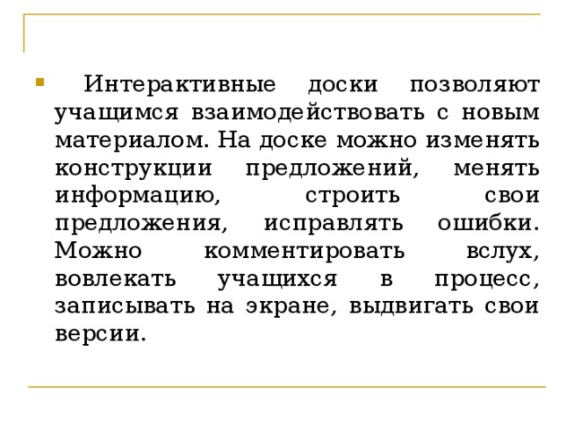 Интерактивные доски позволяют учащимся взаимодействовать с новым материалом. На доске можно изменять конструкции предложений, менять информацию, строить свои предложения, исправлять ошибки. Можно комментировать вслух, вовлекать учащихся в процесс, записывать на экране, выдвигать свои версии.