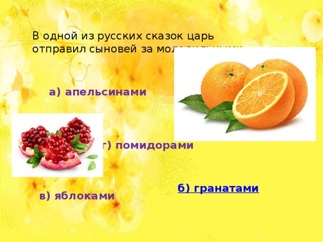 В одной из русских сказок царь отправил сыновей за молодильными… а) апельсинами г) помидорами б) гранатами в) яблоками
