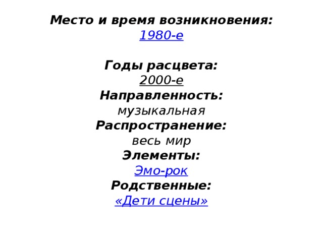 Место и время возникновения:  1980-е   Годы расцвета:  2000-е  Направленность:  музыкальная  Распространение:  весь мир  Элементы:  Эмо-рок  Родственные:  «Дети сцены»