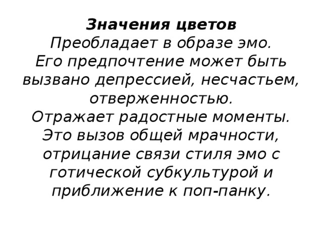 Значения цветов  Преобладает в образе эмо.  Его предпочтение может быть вызвано депрессией, несчастьем, отверженностью.  Отражает радостные моменты. Это вызов общей мрачности, отрицание связи стиля эмо с готической субкультурой и приближение к поп-панку.