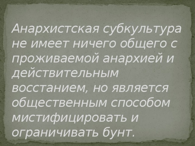 Анархистская субкультура не имеет ничего общего с проживаемой анархией и действительным восстанием, но является общественным способом мистифицировать и ограничивать бунт.