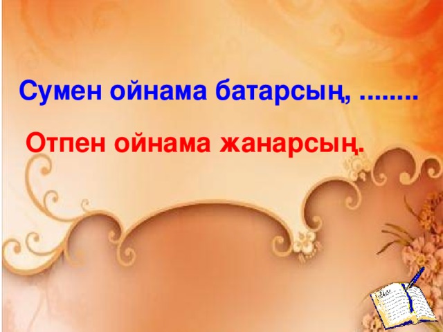 Сумен ойнама батарсың, ........ Отпен ойнама жанарсың.