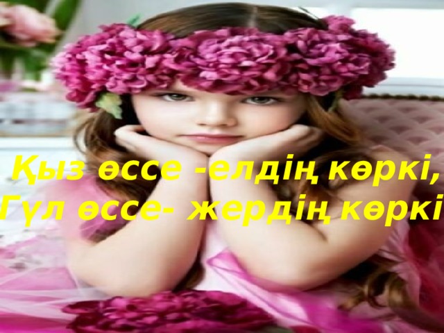 Қыз өссе -елдің көркі, Гүл өссе- жердің көркі.