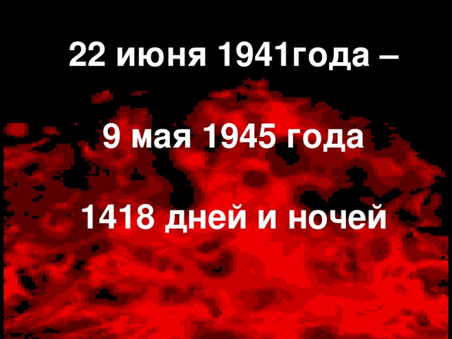 22 июня 1941года –   9 мая 1945 года   1418 дней и ночей