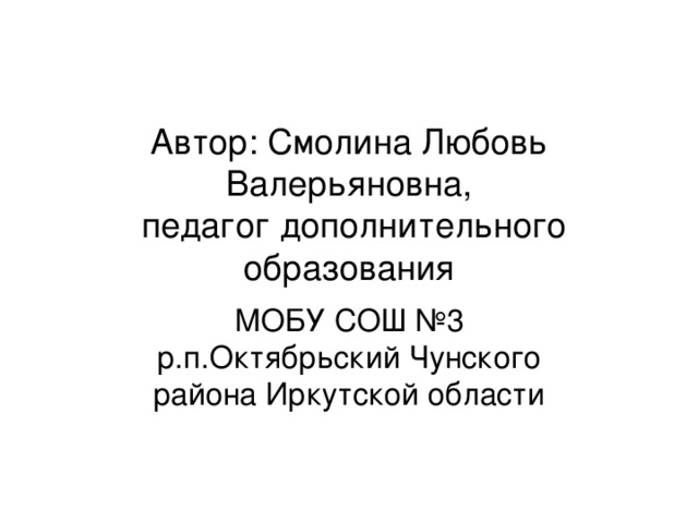 Автор: Смолина Любовь Валерьяновна,  педагог дополнительного образования МОБУ СОШ №3 р.п.Октябрьский Чунского района Иркутской области