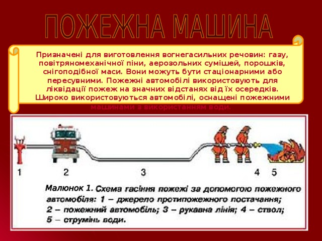 Призначені для виготовлення вогнегасильних речовин: газу, повітряномеханічної піни, аерозольних сумішей, порошків, снігоподібної маси. Вони можуть бути стаціонарними або пересувними. Пожежні автомобілі використовують для ліквідації пожеж на значних відстанях від їх осередків. Широко використовуються автомобілі, оснащені пожежними машинами з використанням води.