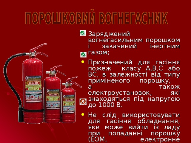 Заряджений вогнегасильним порошком і закачений інертним газом; Призначений для гасіння пожеж класу А,В,С або ВС, в залежності від типу приміненого порошку,  а також електроустановок, які знаходяться під напругою до 1000 В. Не слід використовувати для гасіння обладнання, яке може вийти із ладу при попаданні порошку (ЕОМ, електронне обладнання, електромашини коллекторного типу)