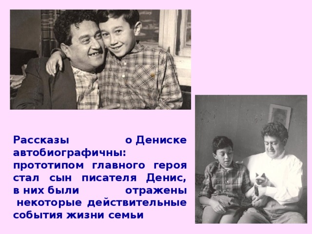Рассказы о Дениске автобиографичны: прототипом главного героя стал сын писателя Денис, в них были отражены  некоторые действительные события жизни семьи