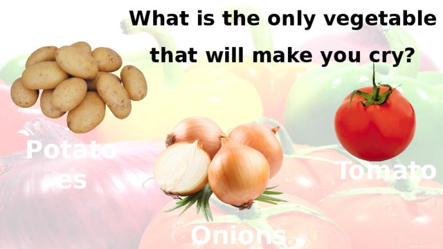 What is the only vegetable that will make you cry? Potatoes Tomato Onions
