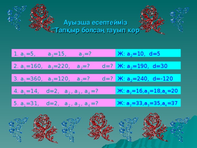 Ауызша есептейміз  “Тапқыр болсаң тауып көр” 1. а 1 =5, а 3 =15, а 2 =? d=? Ж: а 2 =10, d=5 Ж: а 2 =190, d=30 2. а 1 =160, а 3 =220, а 2 =? d=? 3. а 1 =360, а 3 =120, а 2 =? d=? Ж: а 2 =240, d=-120 4. а 1 =14, d=2, а 2 , а 3 , а 4 =? Ж: а 2 =16,а 3 =18,а 4 =20 5. а 1 =31, d=2, а 2 , а 3 , а 4 =? Ж: а 2 =33,а 3 =35,а 4 =37