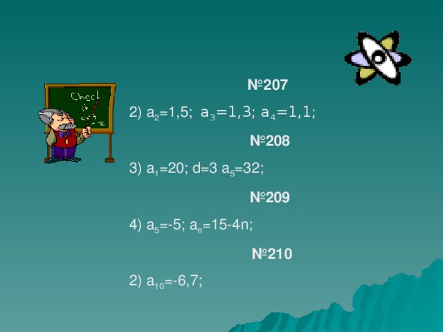 № 207 2) a 2 =1,5; а 3 =1,3; а 4 =1,1;  № 20 8 3) a 1 =20; d=3 a 5 =32; № 20 9 4) a 5 =-5; a n =15-4n;  № 2 10 2) a 10 =-6,7;