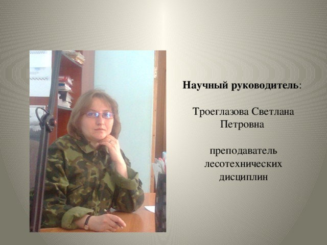 Научный руководитель :   Троеглазова Светлана Петровна   преподаватель лесотехнических дисциплин