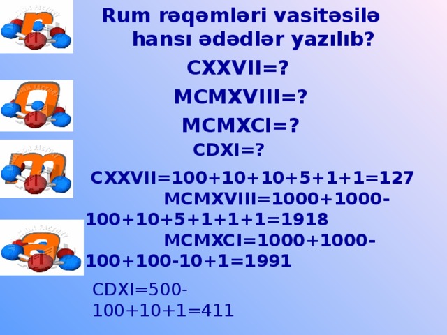 Rum rəqəmləri vasitəsilə hansı ədədlər yazılıb? CXXVII=?  MCMXVIII=? MCMXCI=?  CDXI= ?  CXXVII=100+10+10+5+1+1=127   MCMXVIII=1000+1000-100+10+5+1+1+1=1918  MCMXCI=1000+1000-100+100-10+1=1991 CDXI=500-100+10+1=411