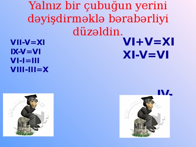 Yalnız bir çubuğun yerini dəyişdirməklə bərabərliyi düzəldin. VI+V=XI XI-V=V I IV-I=III VII+III=X  VII-V=XI I X-V=VI VI-I=III VIII-III=X