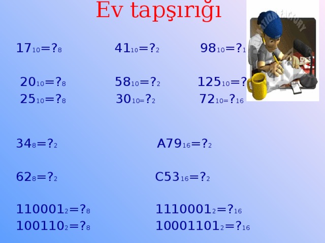 Ev tapşırığı   17 10 =? 8 41 10 =? 2 98 10 =? 16   20 10 =? 8 58 10 =? 2 125 10 =? 16   25 10 =? 8 30 10= ? 2 72 10= ? 16 34 8 =? 2 A79 16 =? 2  62 8 =? 2 C53 16 =? 2  110001 2 =? 8 1110001 2 =? 16 100110 2 =? 8 10001101 2 =? 16