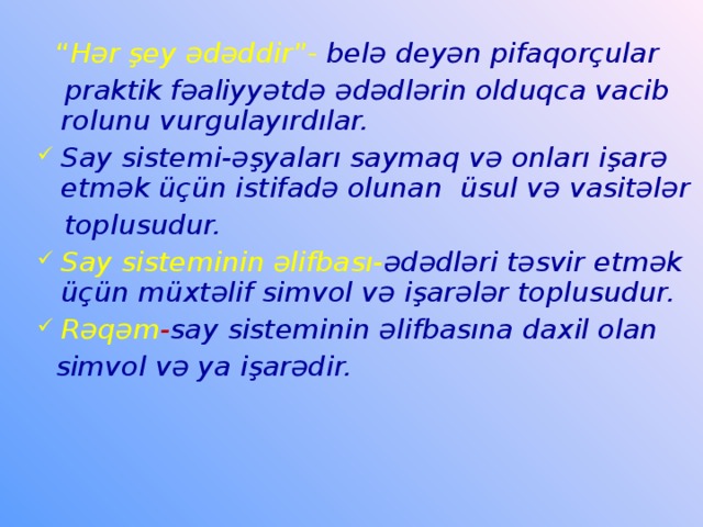 “ Hər şey ədəddir ”- belə deyən pifaqorçular  praktik fəaliyyətdə ədədlərin olduqca vacib rolunu vurgulayırdılar. Say sistemi-əşyaları saymaq və onları işarə etmək üçün istifadə olunan üsul və vasitələr  toplusudur. Say sisteminin əlifbası- ədədləri təsvir etmək üçün müxtəlif simvol və işarələr toplusudur. Rəqəm - say sisteminin əlifbasına daxil olan   simvol və ya işarədir.