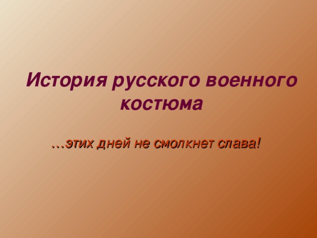 История русского военного костюма … этих дней не смолкнет слава!