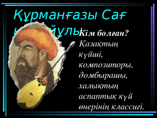 Құ рман ғ азы Са ғ ырбай ұ лы Кім болған ? Қазақтың күйші, композиторы, домбырашы, халықтың аспаптық күй өнерінің классигі.