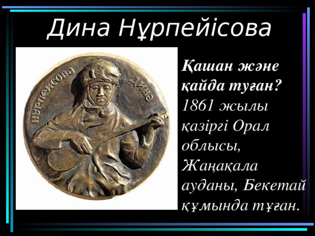 Дина Нұрпейісова Қашан және қайда туған? 1861 жылы қазіргі Орал облысы, Жаңақала ауданы, Бекетай құмында тұған.