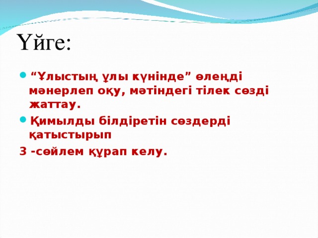 Үйге:   “ Ұлыстың ұлы күнінде” өлеңді мәнерлеп оқу, мәтіндегі тілек сөзді жаттау. Қимылды білдіретін сөздерді қатыстырып 3 -сөйлем құрап келу.